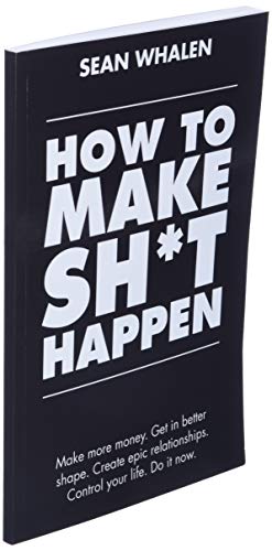 How to Make Sh*t Happen: Make more money, get in better shape, create epic relationships and control your life!