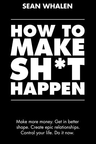 How to Make Sh*t Happen: Make more money, get in better shape, create epic relationships and control your life!